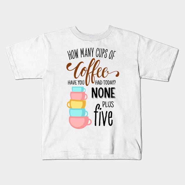 How Many Cups of Coffee Have You Had Today? None Plus Five - White Kids T-Shirt by Fenay-Designs